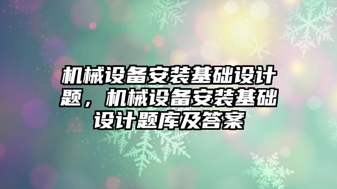 機(jī)械設(shè)備安裝基礎(chǔ)設(shè)計(jì)題，機(jī)械設(shè)備安裝基礎(chǔ)設(shè)計(jì)題庫(kù)及答案