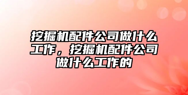 挖掘機(jī)配件公司做什么工作，挖掘機(jī)配件公司做什么工作的