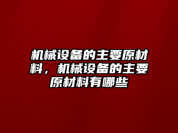 機(jī)械設(shè)備的主要原材料，機(jī)械設(shè)備的主要原材料有哪些