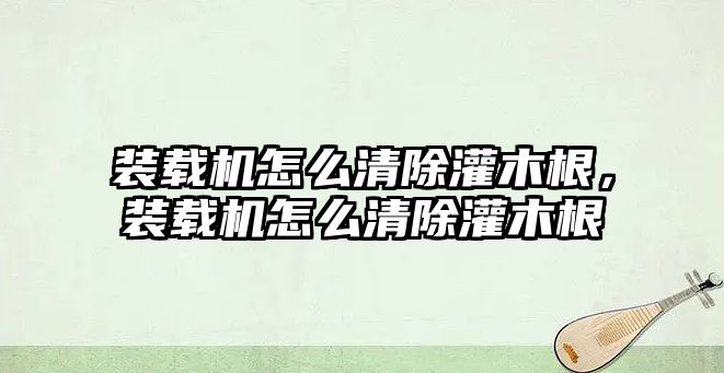 裝載機(jī)怎么清除灌木根，裝載機(jī)怎么清除灌木根