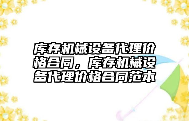 庫(kù)存機(jī)械設(shè)備代理價(jià)格合同，庫(kù)存機(jī)械設(shè)備代理價(jià)格合同范本