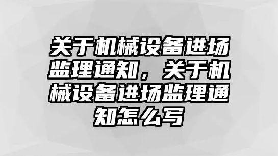 關(guān)于機械設(shè)備進場監(jiān)理通知，關(guān)于機械設(shè)備進場監(jiān)理通知怎么寫