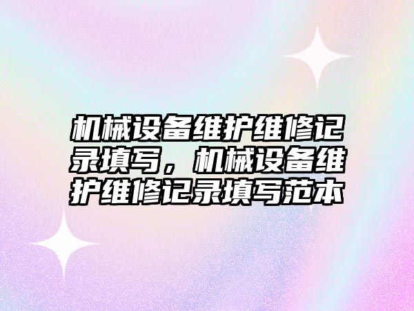 機械設備維護維修記錄填寫，機械設備維護維修記錄填寫范本