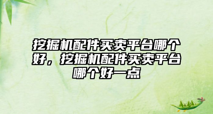 挖掘機配件買賣平臺哪個好，挖掘機配件買賣平臺哪個好一點