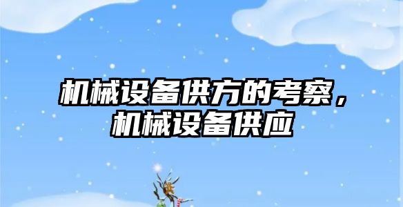 機(jī)械設(shè)備供方的考察，機(jī)械設(shè)備供應(yīng)
