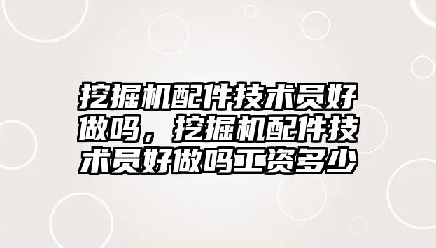 挖掘機配件技術(shù)員好做嗎，挖掘機配件技術(shù)員好做嗎工資多少