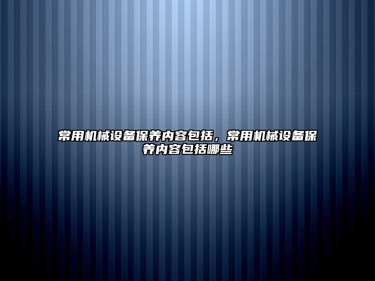 常用機(jī)械設(shè)備保養(yǎng)內(nèi)容包括，常用機(jī)械設(shè)備保養(yǎng)內(nèi)容包括哪些