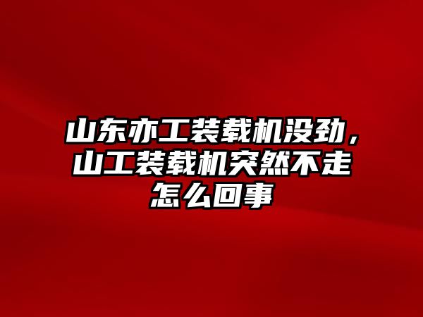 山東亦工裝載機沒勁，山工裝載機突然不走怎么回事