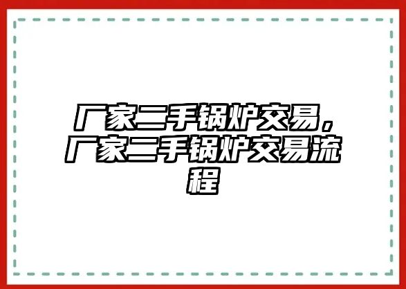 廠家二手鍋爐交易，廠家二手鍋爐交易流程