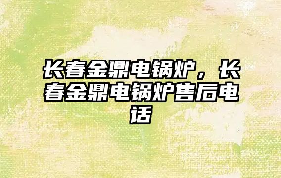 長(zhǎng)春金鼎電鍋爐，長(zhǎng)春金鼎電鍋爐售后電話(huà)