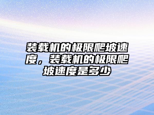 裝載機的極限爬坡速度，裝載機的極限爬坡速度是多少