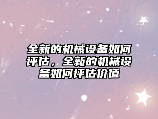 全新的機(jī)械設(shè)備如何評估，全新的機(jī)械設(shè)備如何評估價(jià)值