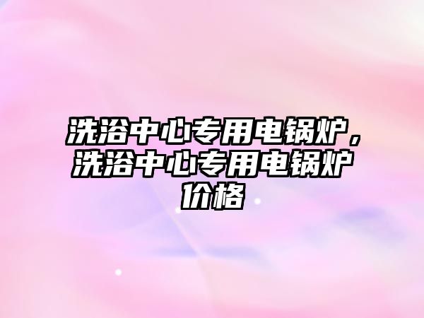 洗浴中心專用電鍋爐，洗浴中心專用電鍋爐價格