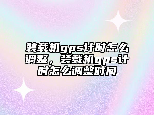 裝載機(jī)gps計(jì)時(shí)怎么調(diào)整，裝載機(jī)gps計(jì)時(shí)怎么調(diào)整時(shí)間