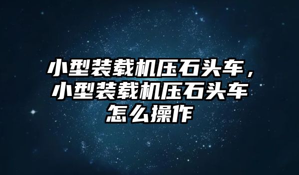 小型裝載機壓石頭車，小型裝載機壓石頭車怎么操作