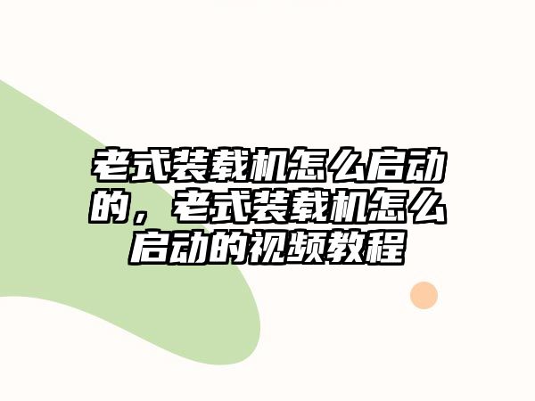 老式裝載機怎么啟動的，老式裝載機怎么啟動的視頻教程