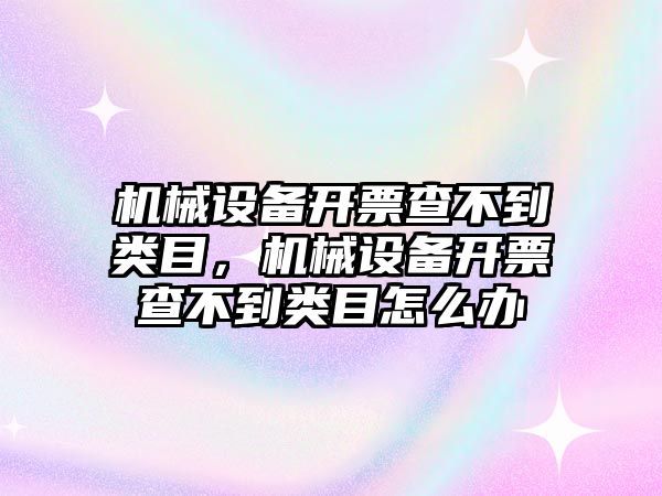 機械設備開票查不到類目，機械設備開票查不到類目怎么辦