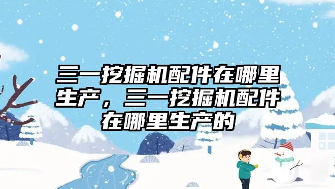 三一挖掘機配件在哪里生產(chǎn)，三一挖掘機配件在哪里生產(chǎn)的