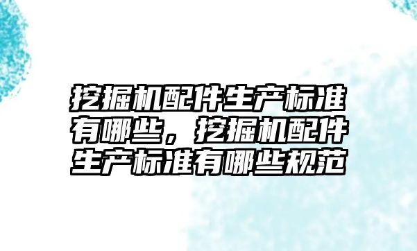 挖掘機配件生產(chǎn)標準有哪些，挖掘機配件生產(chǎn)標準有哪些規(guī)范