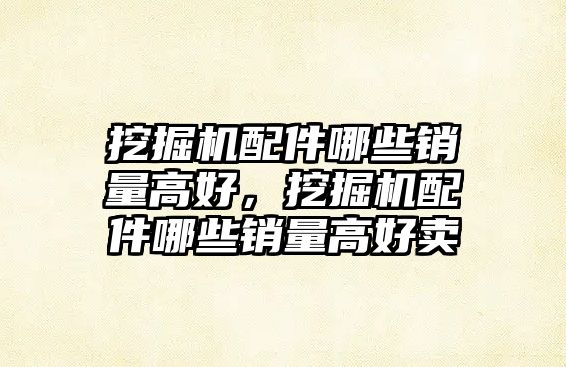 挖掘機配件哪些銷量高好，挖掘機配件哪些銷量高好賣
