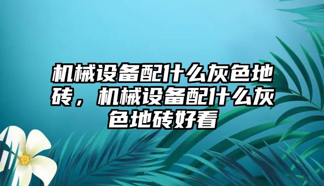 機(jī)械設(shè)備配什么灰色地磚，機(jī)械設(shè)備配什么灰色地磚好看