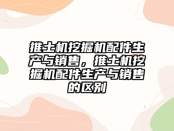 推土機挖掘機配件生產與銷售，推土機挖掘機配件生產與銷售的區(qū)別