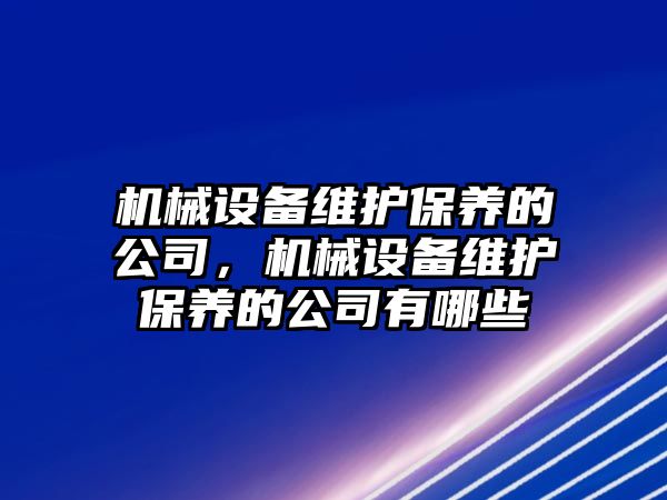 機(jī)械設(shè)備維護(hù)保養(yǎng)的公司，機(jī)械設(shè)備維護(hù)保養(yǎng)的公司有哪些