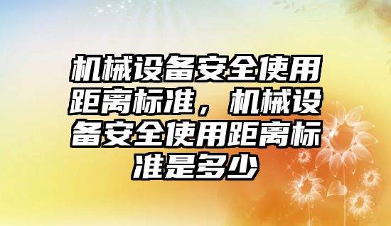 機(jī)械設(shè)備安全使用距離標(biāo)準(zhǔn)，機(jī)械設(shè)備安全使用距離標(biāo)準(zhǔn)是多少
