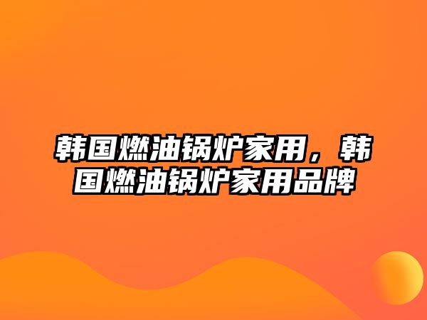 韓國燃油鍋爐家用，韓國燃油鍋爐家用品牌