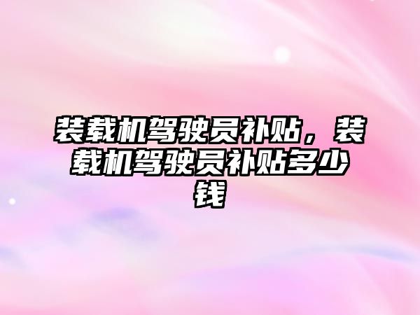裝載機(jī)駕駛員補(bǔ)貼，裝載機(jī)駕駛員補(bǔ)貼多少錢