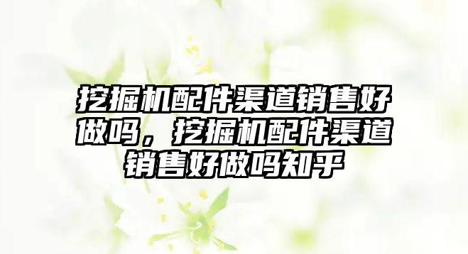 挖掘機(jī)配件渠道銷售好做嗎，挖掘機(jī)配件渠道銷售好做嗎知乎