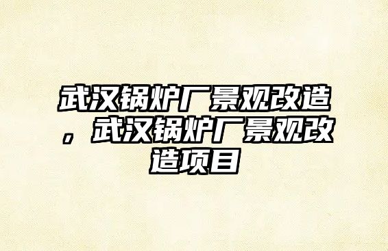 武漢鍋爐廠景觀改造，武漢鍋爐廠景觀改造項目