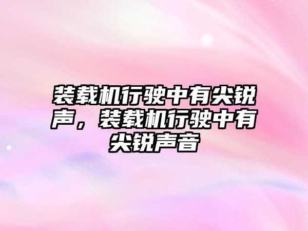 裝載機(jī)行駛中有尖銳聲，裝載機(jī)行駛中有尖銳聲音
