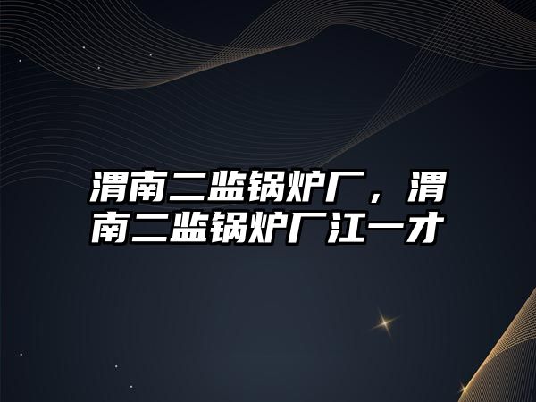 渭南二監(jiān)鍋爐廠，渭南二監(jiān)鍋爐廠江一才