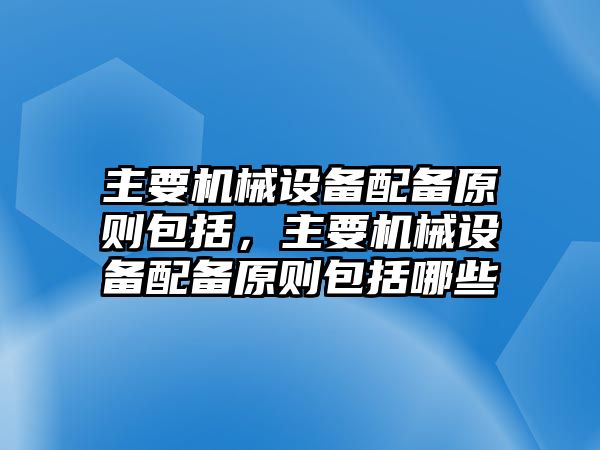 主要機械設(shè)備配備原則包括，主要機械設(shè)備配備原則包括哪些