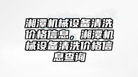 湘潭機械設(shè)備清洗價格信息，湘潭機械設(shè)備清洗價格信息查詢