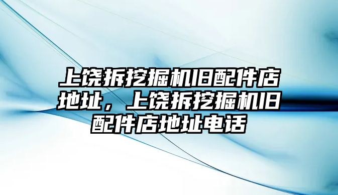 上饒拆挖掘機(jī)舊配件店地址，上饒拆挖掘機(jī)舊配件店地址電話