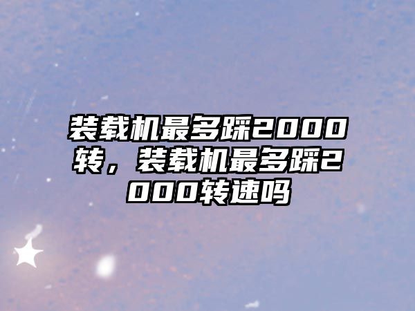 裝載機(jī)最多踩2000轉(zhuǎn)，裝載機(jī)最多踩2000轉(zhuǎn)速嗎