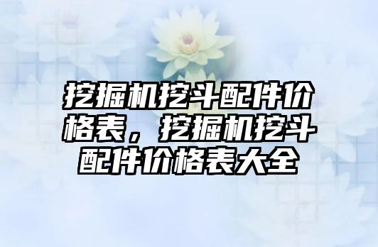 挖掘機(jī)挖斗配件價(jià)格表，挖掘機(jī)挖斗配件價(jià)格表大全