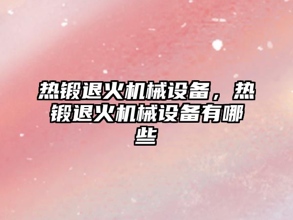 熱鍛退火機械設(shè)備，熱鍛退火機械設(shè)備有哪些