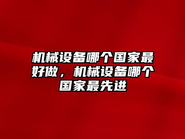 機(jī)械設(shè)備哪個(gè)國(guó)家最好做，機(jī)械設(shè)備哪個(gè)國(guó)家最先進(jìn)