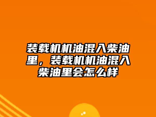 裝載機(jī)機(jī)油混入柴油里，裝載機(jī)機(jī)油混入柴油里會(huì)怎么樣