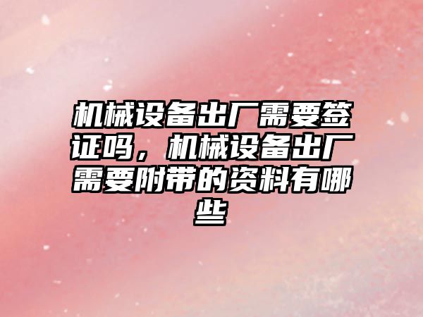 機(jī)械設(shè)備出廠需要簽證嗎，機(jī)械設(shè)備出廠需要附帶的資料有哪些