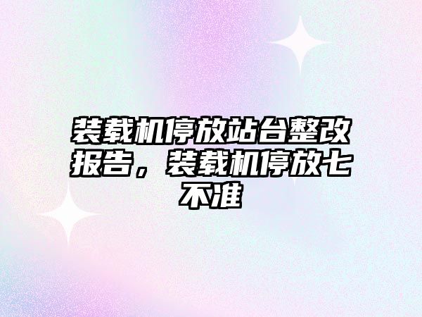 裝載機(jī)停放站臺整改報(bào)告，裝載機(jī)停放七不準(zhǔn)