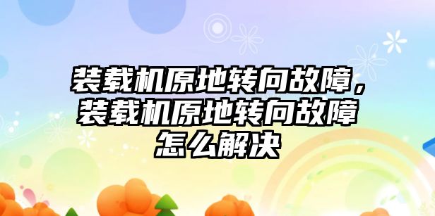 裝載機原地轉(zhuǎn)向故障，裝載機原地轉(zhuǎn)向故障怎么解決