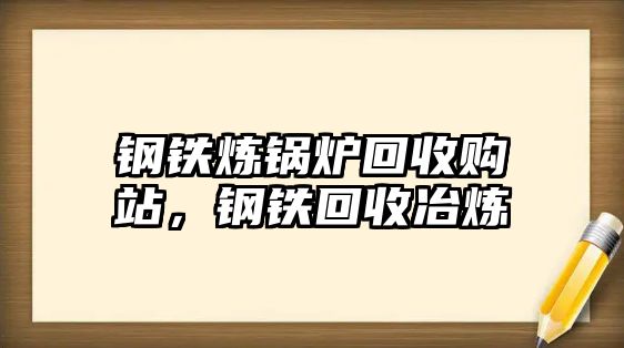 鋼鐵煉鍋爐回收購站，鋼鐵回收冶煉