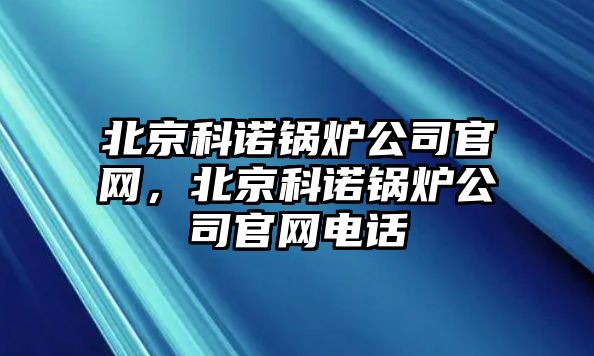 北京科諾鍋爐公司官網(wǎng)，北京科諾鍋爐公司官網(wǎng)電話