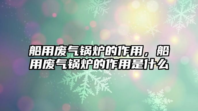 船用廢氣鍋爐的作用，船用廢氣鍋爐的作用是什么