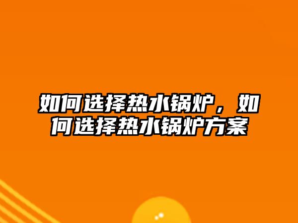 如何選擇熱水鍋爐，如何選擇熱水鍋爐方案