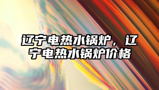 遼寧電熱水鍋爐，遼寧電熱水鍋爐價(jià)格